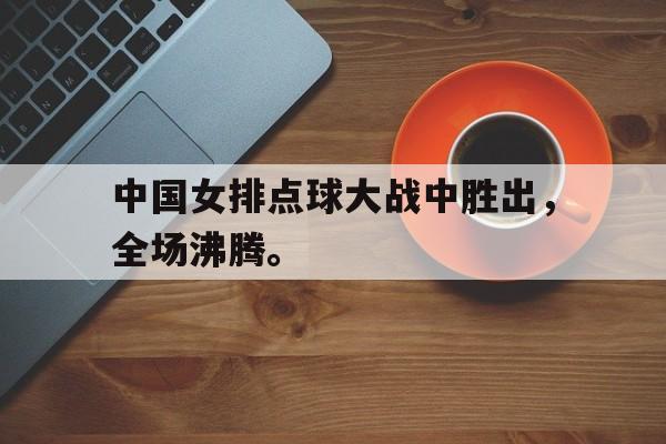 中国女排点球大战中胜出，全场沸腾。