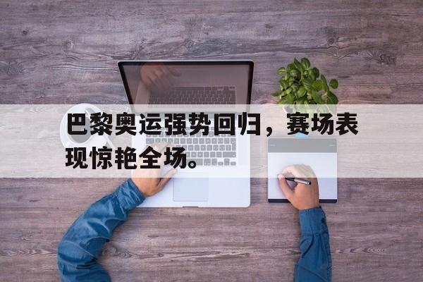 巴黎奥运强势回归，赛场表现惊艳全场。