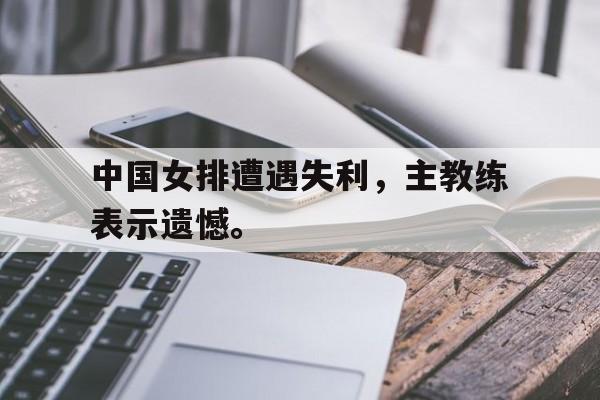 中国女排遭遇失利，主教练表示遗憾。