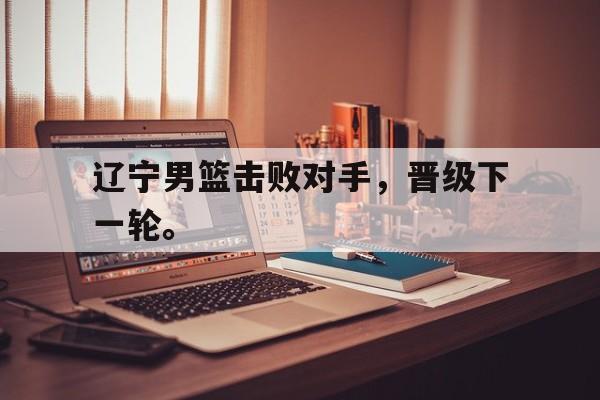 辽宁男篮击败对手，晋级下一轮。