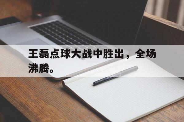 王磊点球大战中胜出,全场沸腾。 王磊点球大战中胜出,全场沸腾。