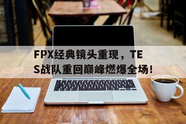 FPX经典镜头重现，TES战队重回巅峰燃爆全场！