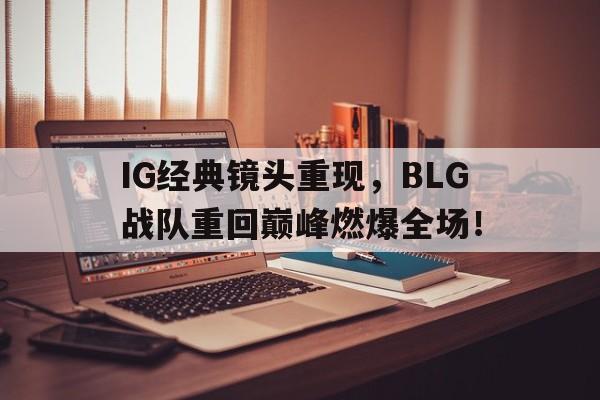 IG经典镜头重现，BLG战队重回巅峰燃爆全场！