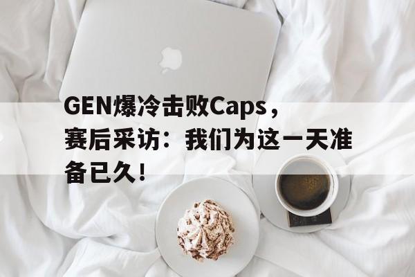 GEN爆冷击败Caps，赛后采访：我们为这一天准备已久！