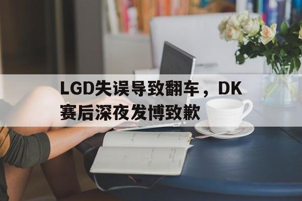 LGD失误导致翻车，DK赛后深夜发博致歉