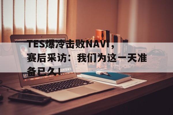 TES爆冷击败NAVI，赛后采访：我们为这一天准备已久！