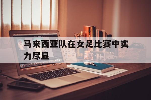 马来西亚队在女足比赛中实力尽显