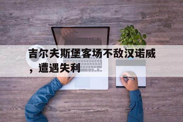 吉尔夫斯堡客场不敌汉诺威，遭遇失利