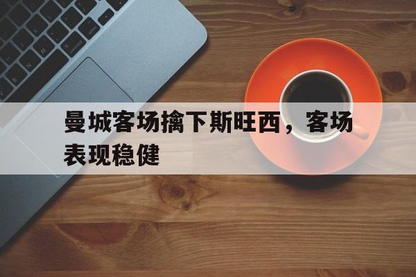 曼城客场擒下斯旺西，客场表现稳健